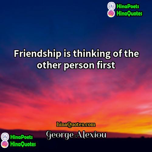 George Alexiou Quotes | Friendship is thinking of the other person